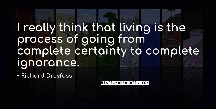 Richard Dreyfuss Quotes: I really think that living is the process of going from complete certainty to complete ignorance.