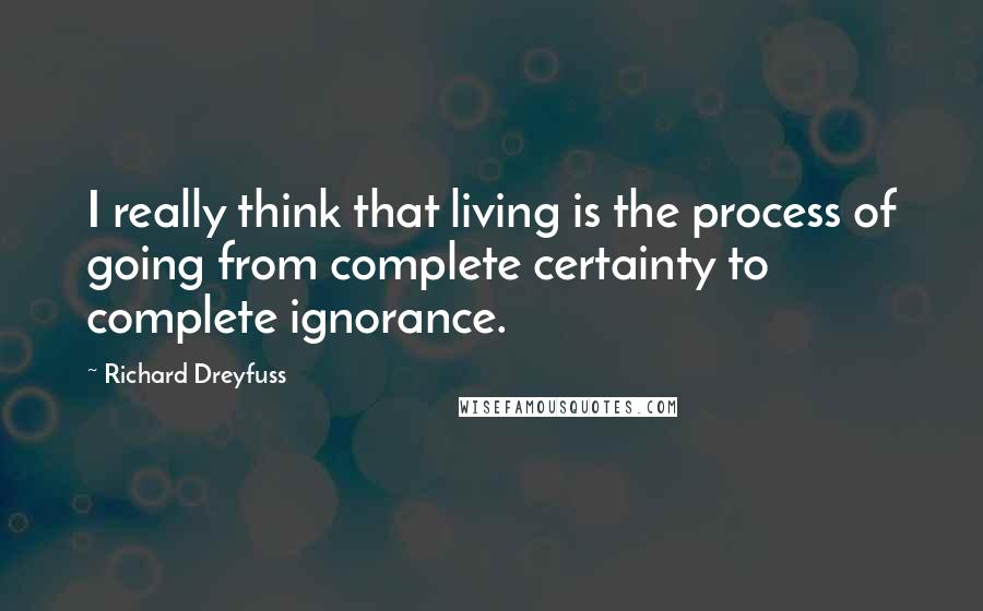 Richard Dreyfuss Quotes: I really think that living is the process of going from complete certainty to complete ignorance.