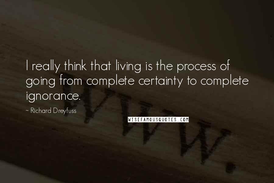 Richard Dreyfuss Quotes: I really think that living is the process of going from complete certainty to complete ignorance.