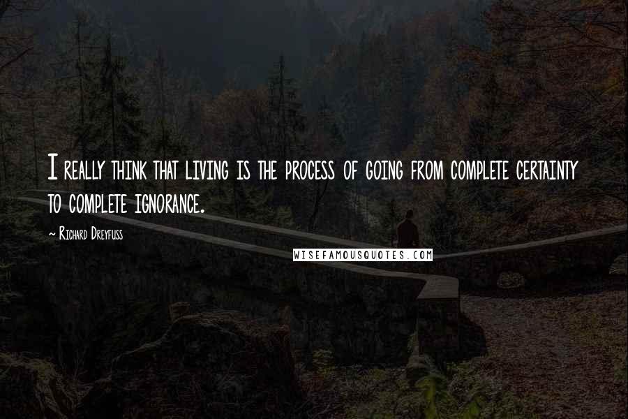 Richard Dreyfuss Quotes: I really think that living is the process of going from complete certainty to complete ignorance.