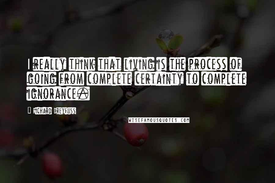 Richard Dreyfuss Quotes: I really think that living is the process of going from complete certainty to complete ignorance.
