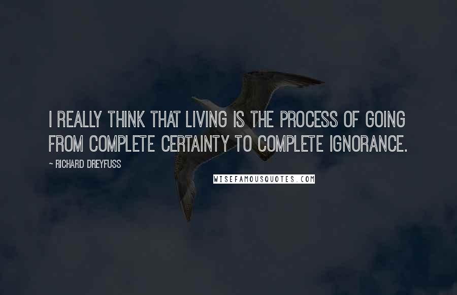Richard Dreyfuss Quotes: I really think that living is the process of going from complete certainty to complete ignorance.