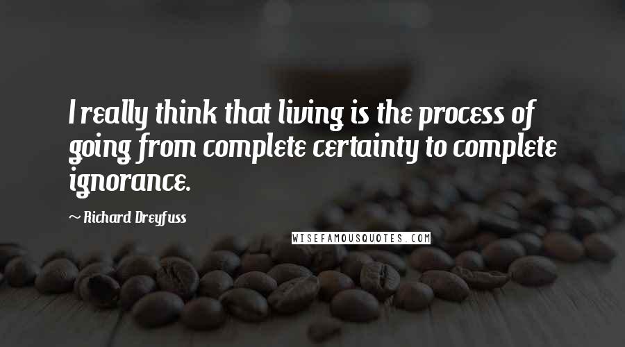 Richard Dreyfuss Quotes: I really think that living is the process of going from complete certainty to complete ignorance.