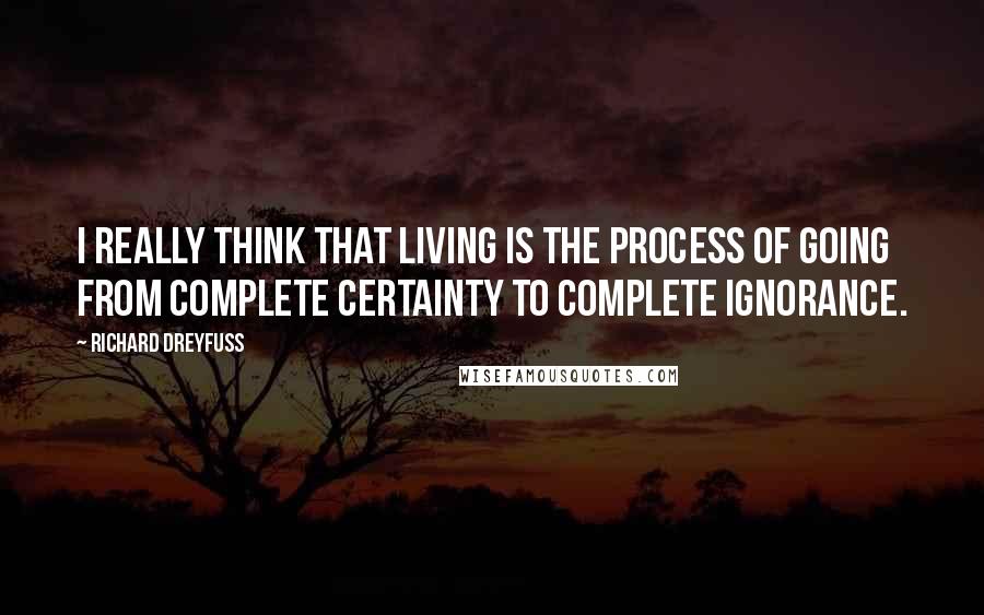 Richard Dreyfuss Quotes: I really think that living is the process of going from complete certainty to complete ignorance.