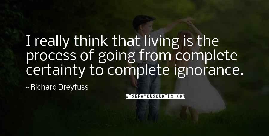 Richard Dreyfuss Quotes: I really think that living is the process of going from complete certainty to complete ignorance.