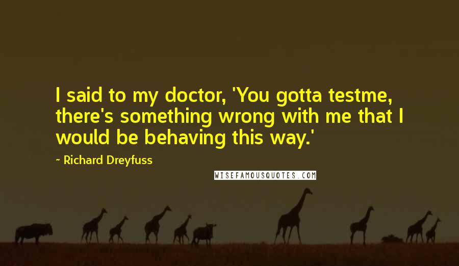 Richard Dreyfuss Quotes: I said to my doctor, 'You gotta testme, there's something wrong with me that I would be behaving this way.'