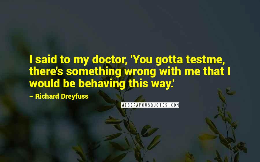 Richard Dreyfuss Quotes: I said to my doctor, 'You gotta testme, there's something wrong with me that I would be behaving this way.'