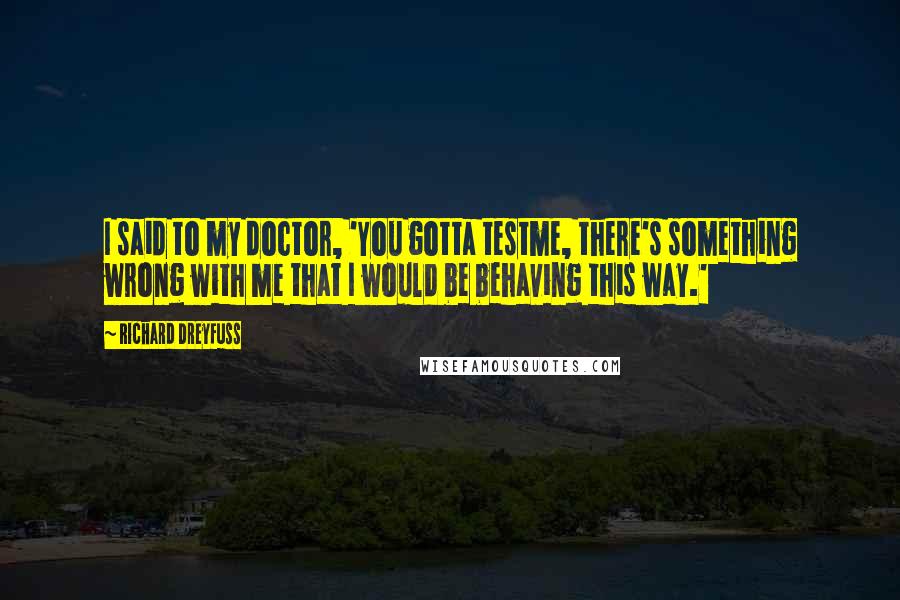 Richard Dreyfuss Quotes: I said to my doctor, 'You gotta testme, there's something wrong with me that I would be behaving this way.'