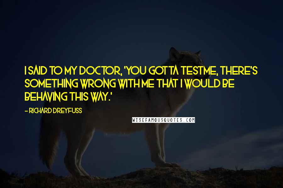 Richard Dreyfuss Quotes: I said to my doctor, 'You gotta testme, there's something wrong with me that I would be behaving this way.'