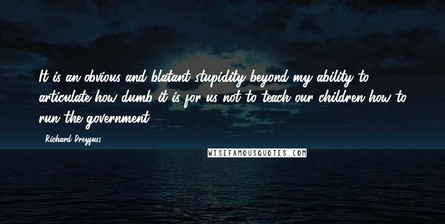 Richard Dreyfuss Quotes: It is an obvious and blatant stupidity beyond my ability to articulate how dumb it is for us not to teach our children how to run the government.