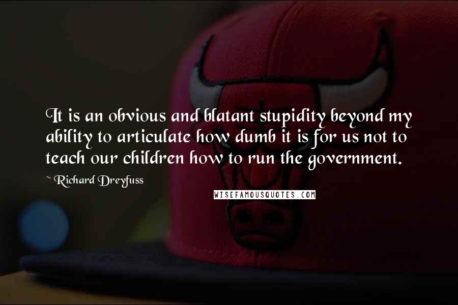 Richard Dreyfuss Quotes: It is an obvious and blatant stupidity beyond my ability to articulate how dumb it is for us not to teach our children how to run the government.