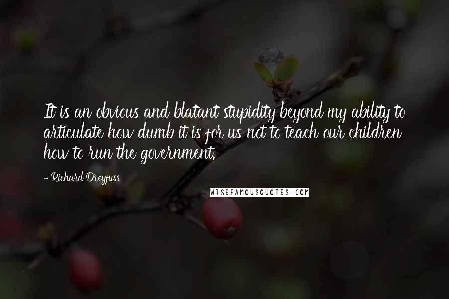 Richard Dreyfuss Quotes: It is an obvious and blatant stupidity beyond my ability to articulate how dumb it is for us not to teach our children how to run the government.