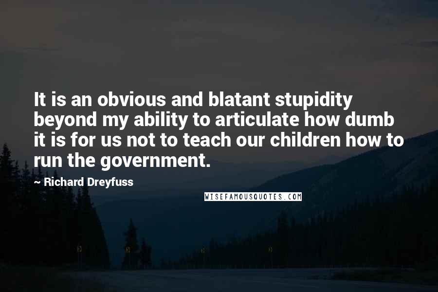 Richard Dreyfuss Quotes: It is an obvious and blatant stupidity beyond my ability to articulate how dumb it is for us not to teach our children how to run the government.