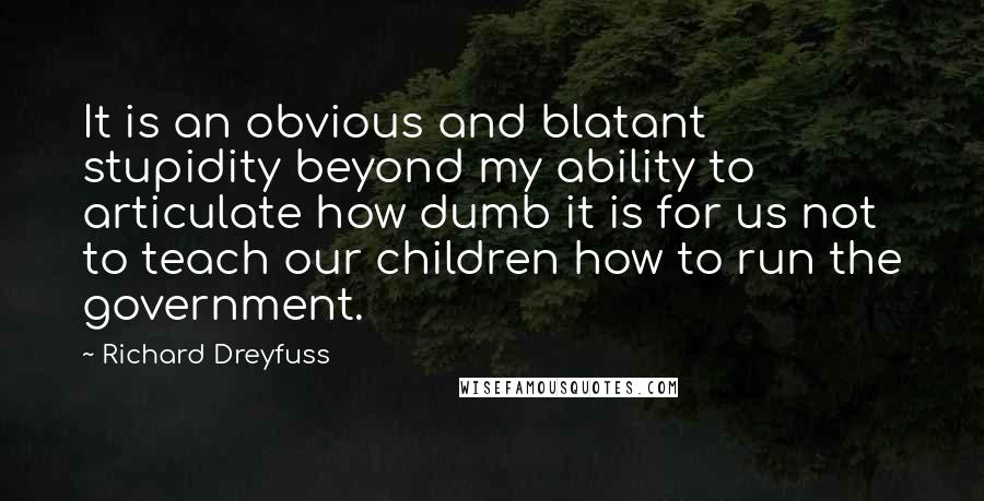 Richard Dreyfuss Quotes: It is an obvious and blatant stupidity beyond my ability to articulate how dumb it is for us not to teach our children how to run the government.