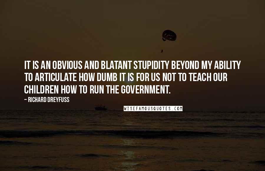 Richard Dreyfuss Quotes: It is an obvious and blatant stupidity beyond my ability to articulate how dumb it is for us not to teach our children how to run the government.