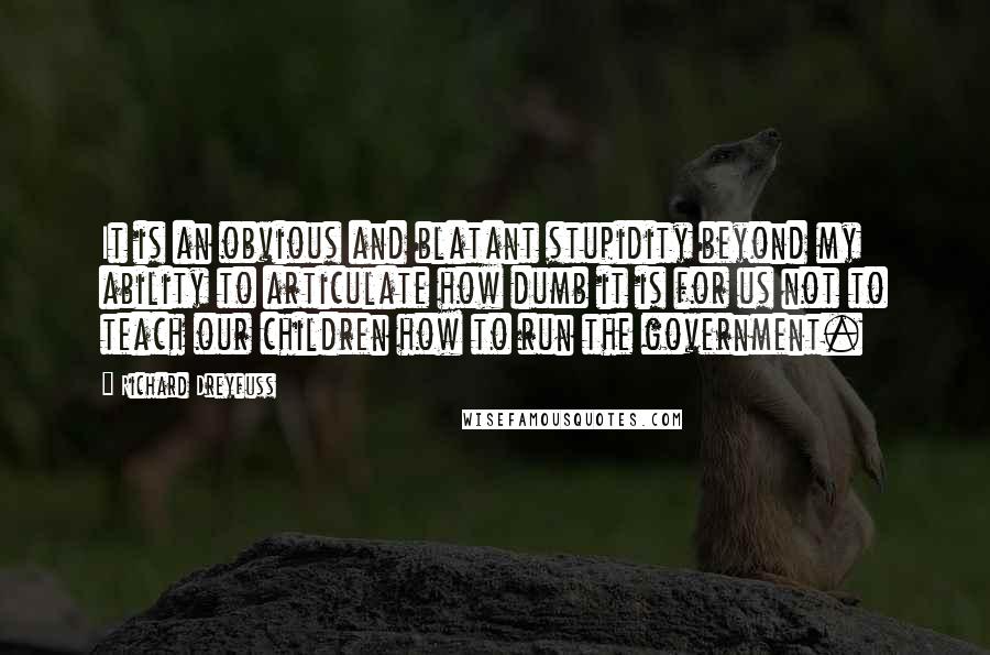 Richard Dreyfuss Quotes: It is an obvious and blatant stupidity beyond my ability to articulate how dumb it is for us not to teach our children how to run the government.