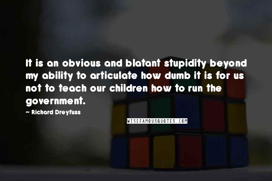 Richard Dreyfuss Quotes: It is an obvious and blatant stupidity beyond my ability to articulate how dumb it is for us not to teach our children how to run the government.