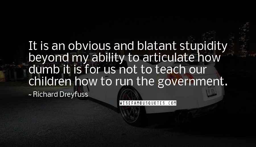 Richard Dreyfuss Quotes: It is an obvious and blatant stupidity beyond my ability to articulate how dumb it is for us not to teach our children how to run the government.