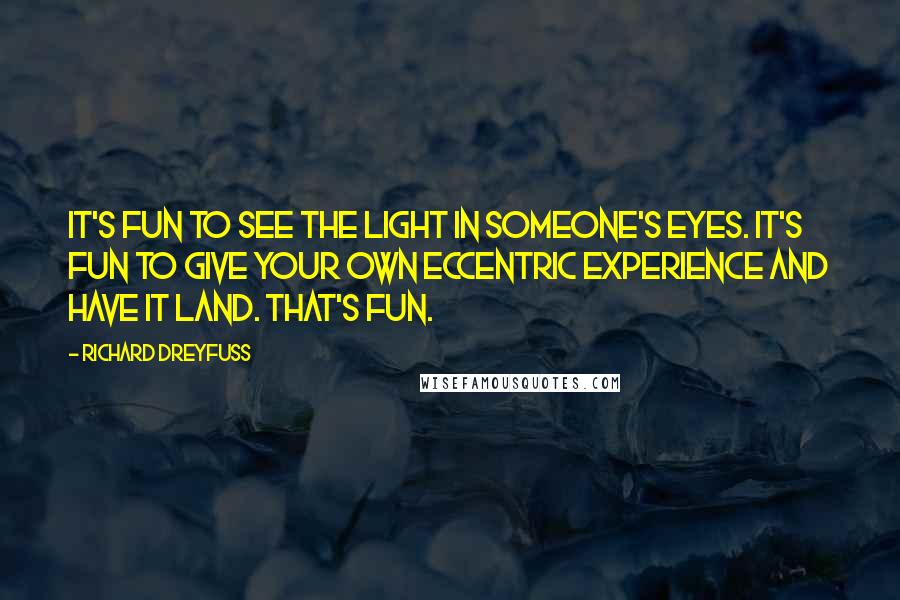 Richard Dreyfuss Quotes: It's fun to see the light in someone's eyes. It's fun to give your own eccentric experience and have it land. That's fun.