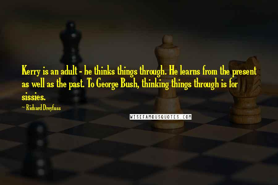 Richard Dreyfuss Quotes: Kerry is an adult - he thinks things through. He learns from the present as well as the past. To George Bush, thinking things through is for sissies.