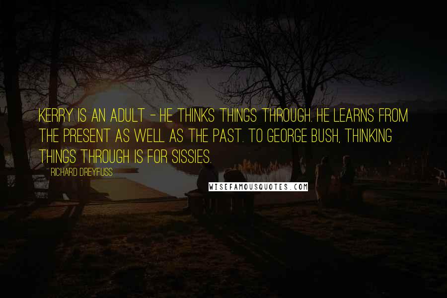 Richard Dreyfuss Quotes: Kerry is an adult - he thinks things through. He learns from the present as well as the past. To George Bush, thinking things through is for sissies.