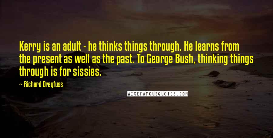 Richard Dreyfuss Quotes: Kerry is an adult - he thinks things through. He learns from the present as well as the past. To George Bush, thinking things through is for sissies.