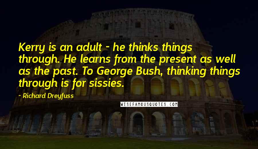 Richard Dreyfuss Quotes: Kerry is an adult - he thinks things through. He learns from the present as well as the past. To George Bush, thinking things through is for sissies.