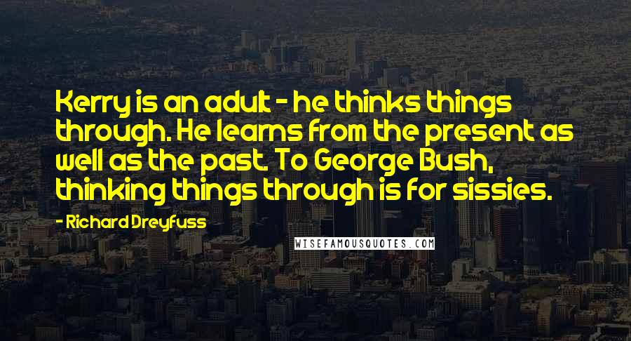 Richard Dreyfuss Quotes: Kerry is an adult - he thinks things through. He learns from the present as well as the past. To George Bush, thinking things through is for sissies.