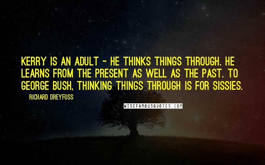 Richard Dreyfuss Quotes: Kerry is an adult - he thinks things through. He learns from the present as well as the past. To George Bush, thinking things through is for sissies.