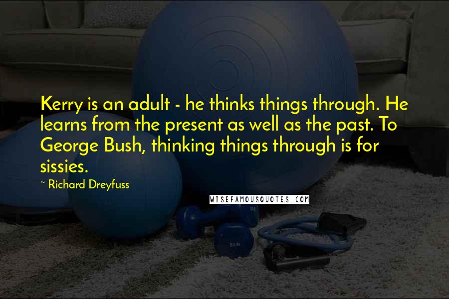 Richard Dreyfuss Quotes: Kerry is an adult - he thinks things through. He learns from the present as well as the past. To George Bush, thinking things through is for sissies.