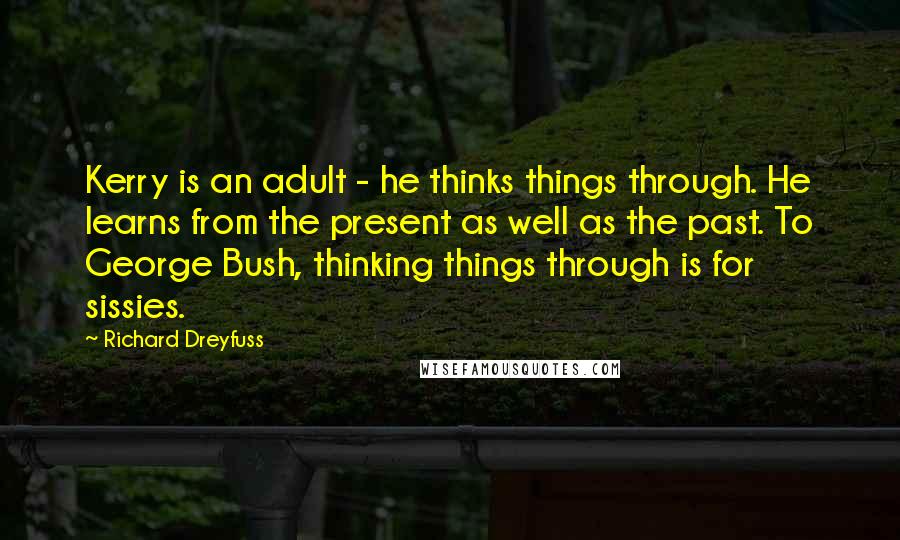Richard Dreyfuss Quotes: Kerry is an adult - he thinks things through. He learns from the present as well as the past. To George Bush, thinking things through is for sissies.