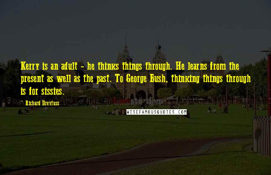 Richard Dreyfuss Quotes: Kerry is an adult - he thinks things through. He learns from the present as well as the past. To George Bush, thinking things through is for sissies.
