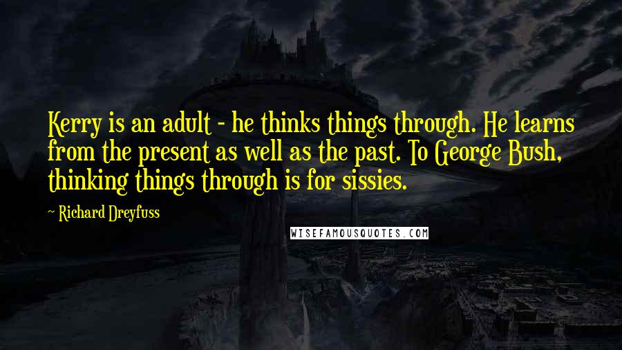 Richard Dreyfuss Quotes: Kerry is an adult - he thinks things through. He learns from the present as well as the past. To George Bush, thinking things through is for sissies.