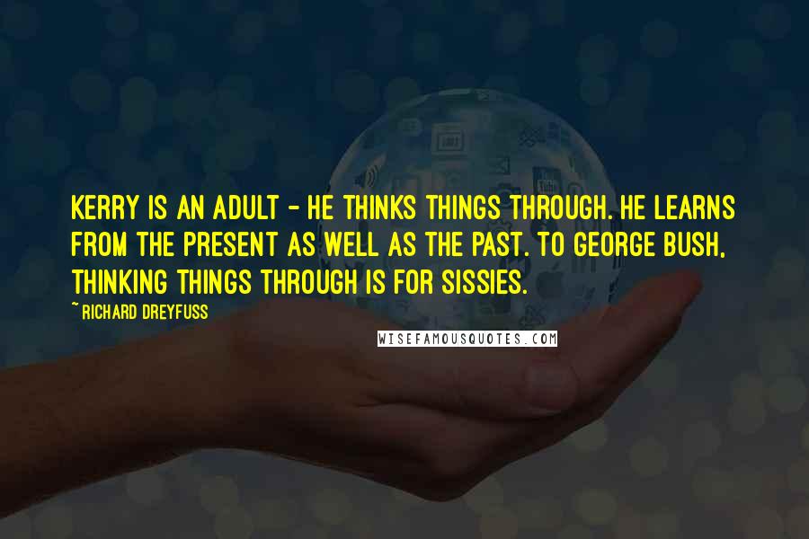 Richard Dreyfuss Quotes: Kerry is an adult - he thinks things through. He learns from the present as well as the past. To George Bush, thinking things through is for sissies.