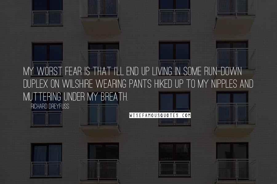 Richard Dreyfuss Quotes: My worst fear is that I'll end up living in some run-down duplex on Wilshire wearing pants hiked up to my nipples and muttering under my breath.