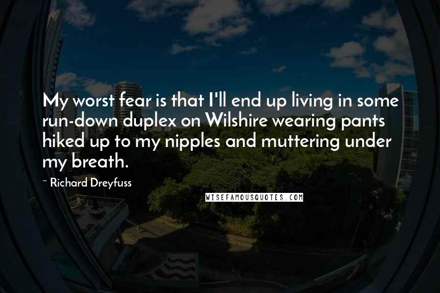 Richard Dreyfuss Quotes: My worst fear is that I'll end up living in some run-down duplex on Wilshire wearing pants hiked up to my nipples and muttering under my breath.