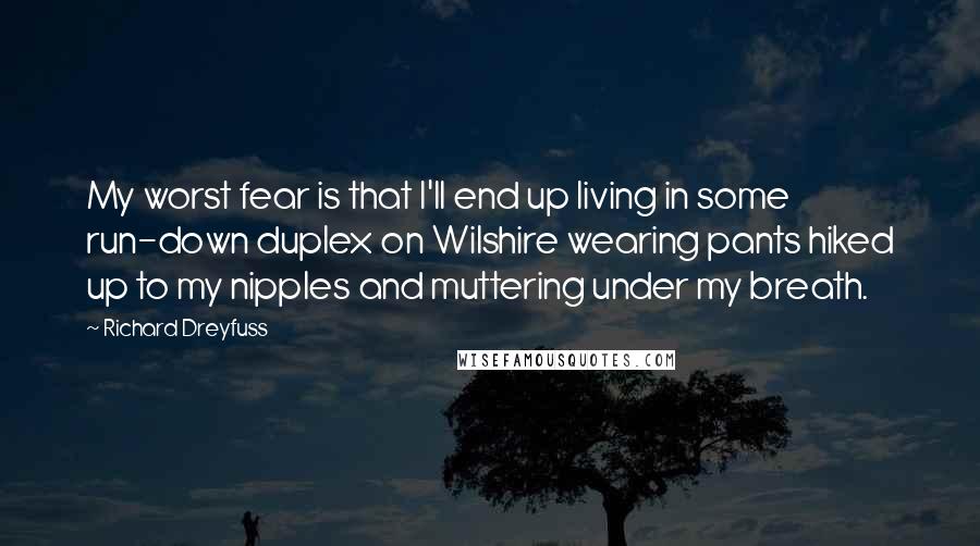 Richard Dreyfuss Quotes: My worst fear is that I'll end up living in some run-down duplex on Wilshire wearing pants hiked up to my nipples and muttering under my breath.