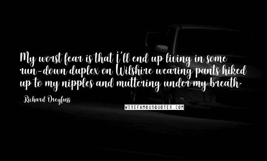 Richard Dreyfuss Quotes: My worst fear is that I'll end up living in some run-down duplex on Wilshire wearing pants hiked up to my nipples and muttering under my breath.