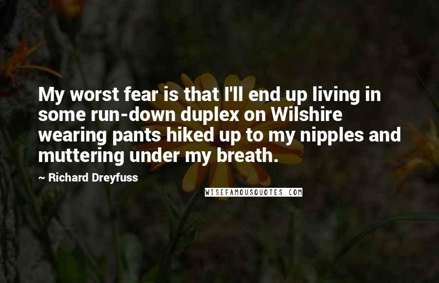 Richard Dreyfuss Quotes: My worst fear is that I'll end up living in some run-down duplex on Wilshire wearing pants hiked up to my nipples and muttering under my breath.