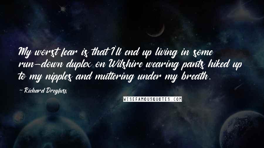 Richard Dreyfuss Quotes: My worst fear is that I'll end up living in some run-down duplex on Wilshire wearing pants hiked up to my nipples and muttering under my breath.