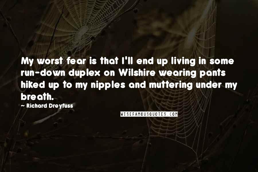 Richard Dreyfuss Quotes: My worst fear is that I'll end up living in some run-down duplex on Wilshire wearing pants hiked up to my nipples and muttering under my breath.