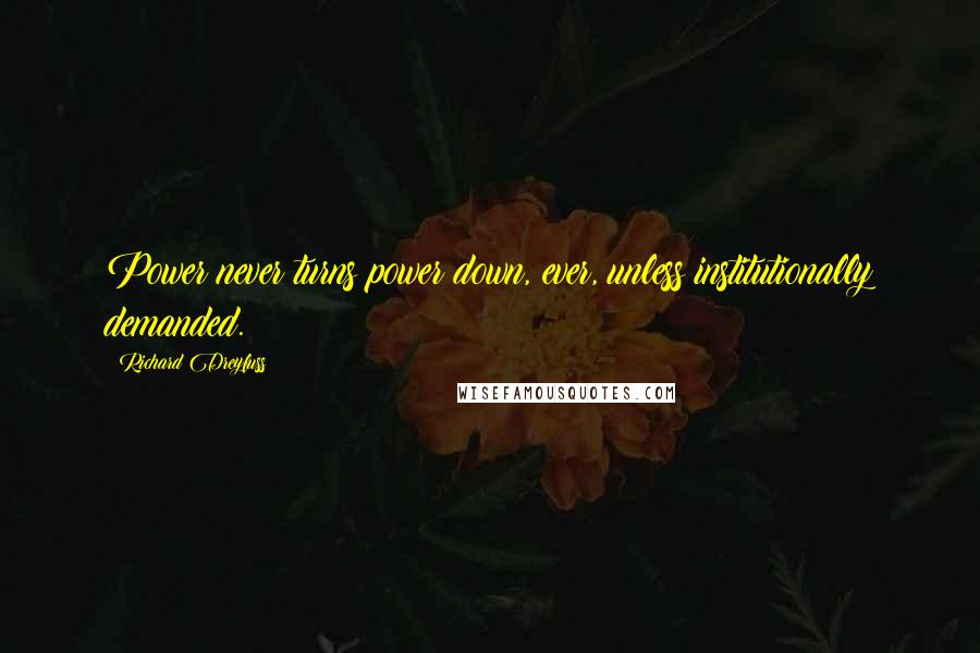 Richard Dreyfuss Quotes: Power never turns power down, ever, unless institutionally demanded.