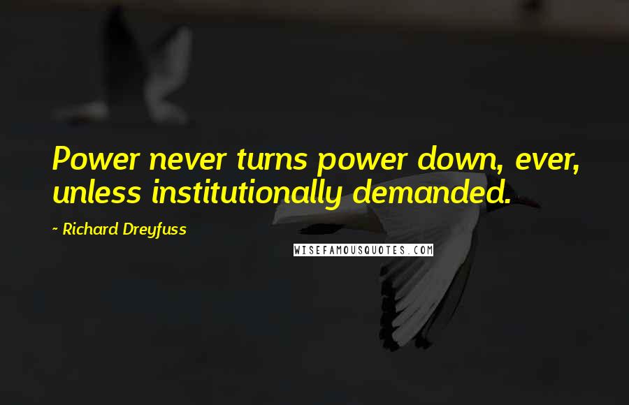 Richard Dreyfuss Quotes: Power never turns power down, ever, unless institutionally demanded.