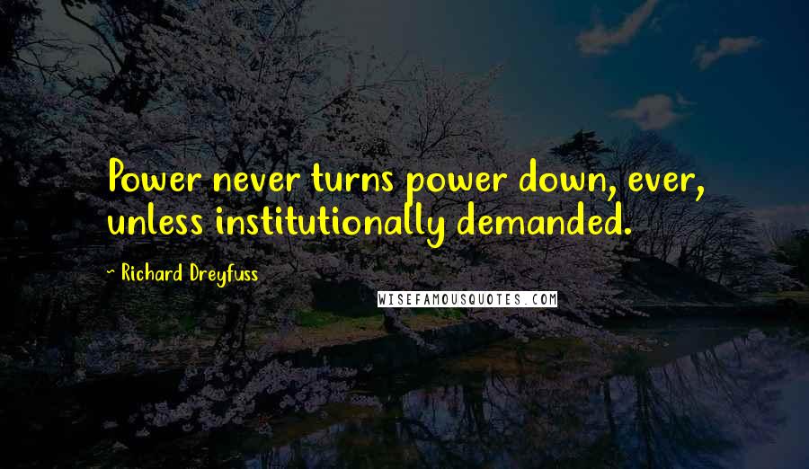 Richard Dreyfuss Quotes: Power never turns power down, ever, unless institutionally demanded.