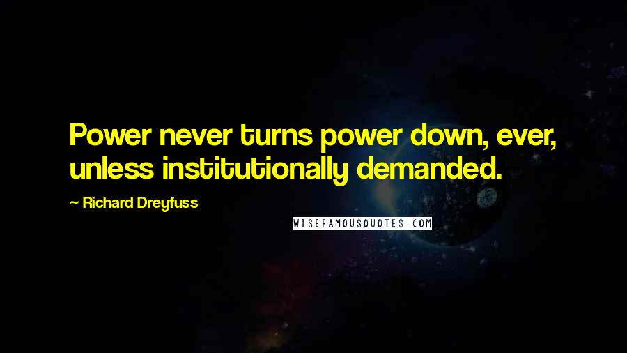 Richard Dreyfuss Quotes: Power never turns power down, ever, unless institutionally demanded.