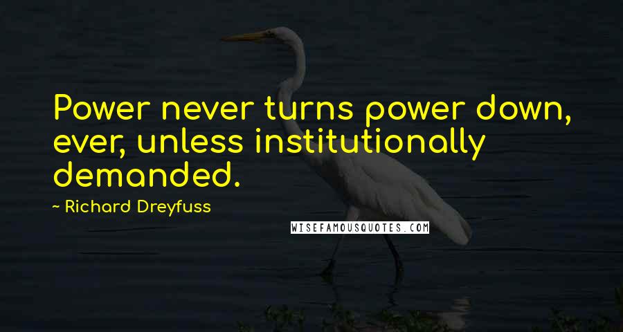Richard Dreyfuss Quotes: Power never turns power down, ever, unless institutionally demanded.