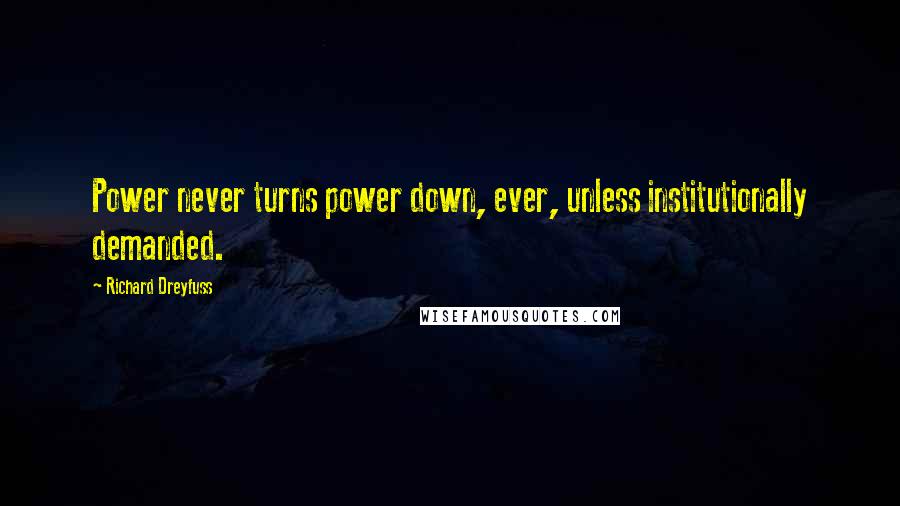 Richard Dreyfuss Quotes: Power never turns power down, ever, unless institutionally demanded.