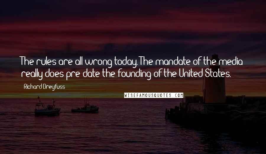 Richard Dreyfuss Quotes: The rules are all wrong today. The mandate of the media really does pre-date the founding of the United States.