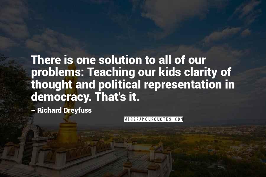 Richard Dreyfuss Quotes: There is one solution to all of our problems: Teaching our kids clarity of thought and political representation in democracy. That's it.