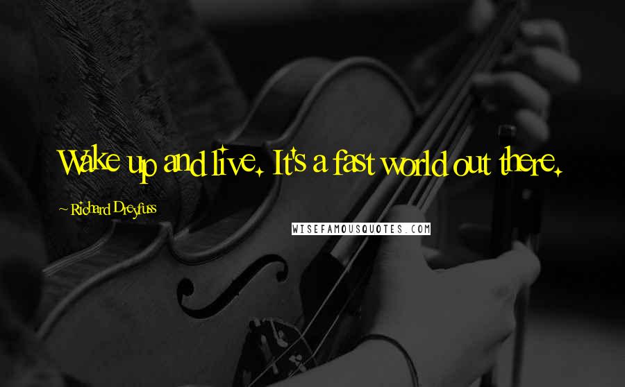 Richard Dreyfuss Quotes: Wake up and live. It's a fast world out there.